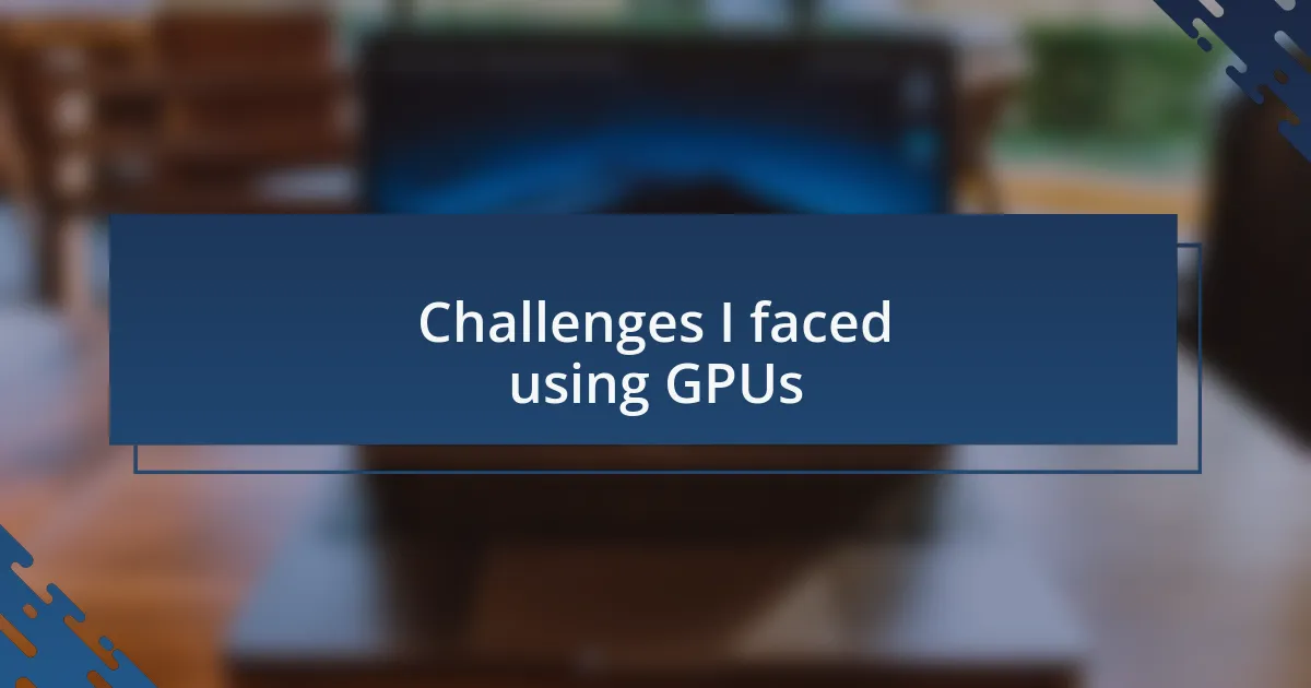 Challenges I faced using GPUs