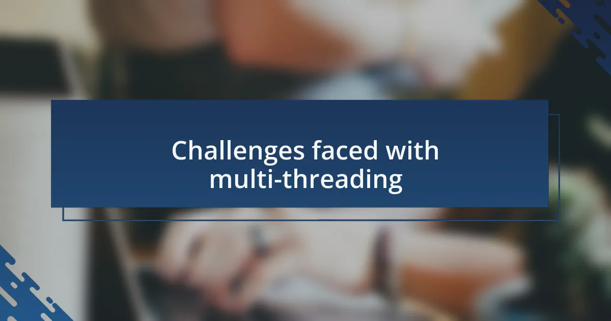 Challenges faced with multi-threading